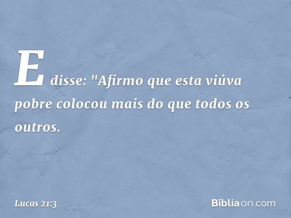 E disse: "Afirmo que esta viúva pobre colocou mais do que todos os outros. -- Lucas 21:3