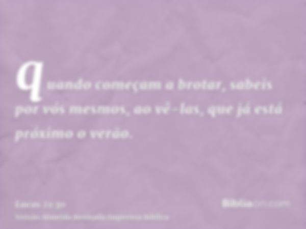 quando começam a brotar, sabeis por vós mesmos, ao vê-las, que já está próximo o verão.