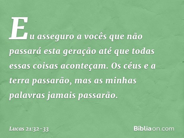 "Eu asseguro a vocês que não passará esta geração até que todas essas coisas aconteçam. Os céus e a terra passarão, mas as minhas palavras jamais passarão. -- L