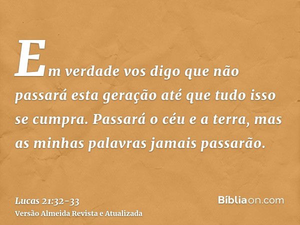 Em verdade vos digo que não passará esta geração até que tudo isso se cumpra.Passará o céu e a terra, mas as minhas palavras jamais passarão.