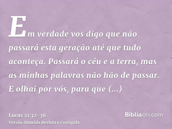 Em verdade vos digo que não passará esta geração até que tudo aconteça.Passará o céu e a terra, mas as minhas palavras não hão de passar.E olhai por vós, para q