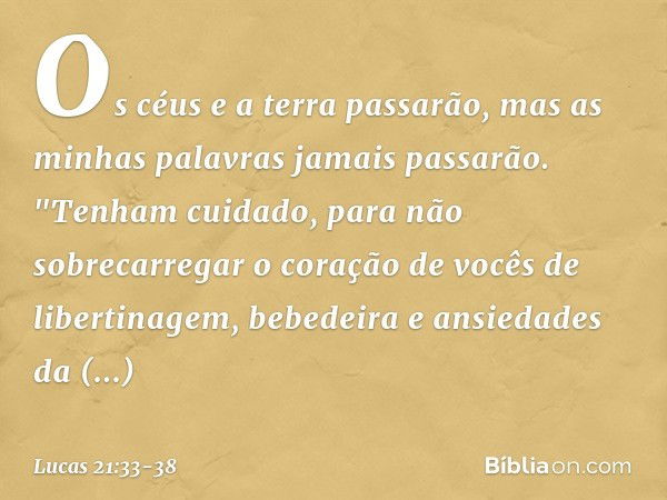 Os céus e a terra passarão, mas as minhas palavras jamais passarão. "Tenham cuidado, para não sobrecarregar o coração de vocês de libertinagem, bebedeira e ansi