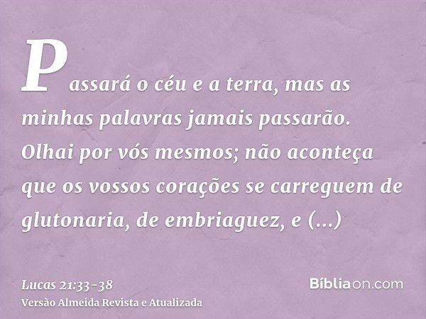 Passará o céu e a terra, mas as minhas palavras jamais passarão.Olhai por vós mesmos; não aconteça que os vossos corações se carreguem de glutonaria, de embriag