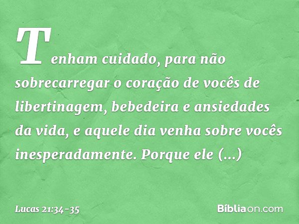 "Tenham cuidado, para não sobrecarregar o coração de vocês de libertinagem, bebedeira e ansiedades da vida, e aquele dia venha sobre vocês inesperadamente. Porq