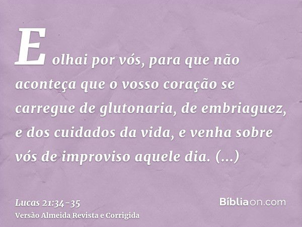 E olhai por vós, para que não aconteça que o vosso coração se carregue de glutonaria, de embriaguez, e dos cuidados da vida, e venha sobre vós de improviso aque