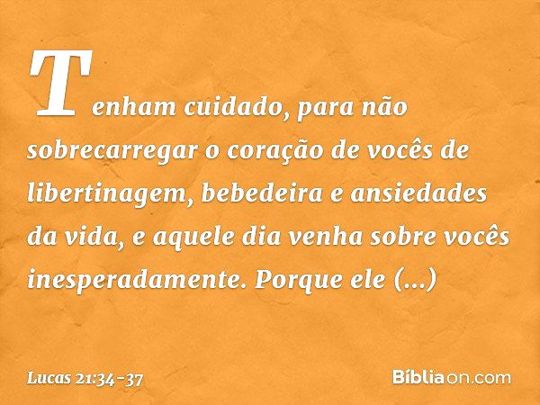 "Tenham cuidado, para não sobrecarregar o coração de vocês de libertinagem, bebedeira e ansiedades da vida, e aquele dia venha sobre vocês inesperadamente. Porq