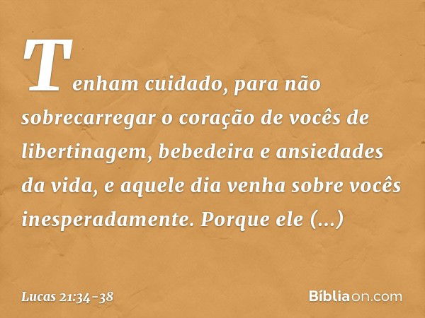 "Tenham cuidado, para não sobrecarregar o coração de vocês de libertinagem, bebedeira e ansiedades da vida, e aquele dia venha sobre vocês inesperadamente. Porq