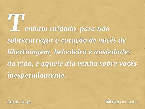 "Tenham cuidado, para não sobrecarregar o coração de vocês de libertinagem, bebedeira e ansiedades da vida, e aquele dia venha sobre vocês inesperadamente. -- L