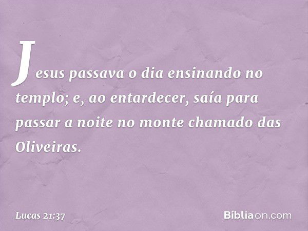 Jesus passava o dia ensinando no templo; e, ao entardecer, saía para passar a noite no monte chamado das Oliveiras. -- Lucas 21:37