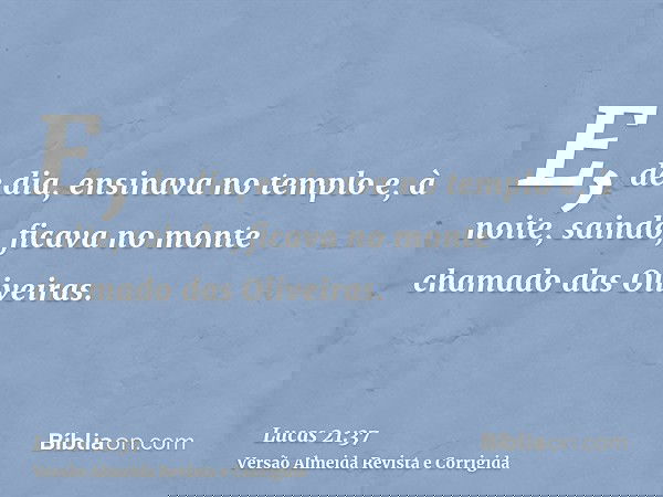 E, de dia, ensinava no templo e, à noite, saindo, ficava no monte chamado das Oliveiras.