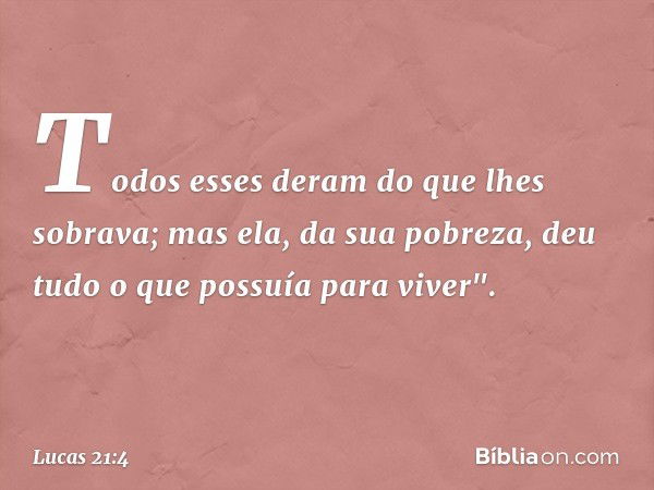 Todos esses deram do que lhes sobrava; mas ela, da sua pobreza, deu tudo o que possuía para viver". -- Lucas 21:4