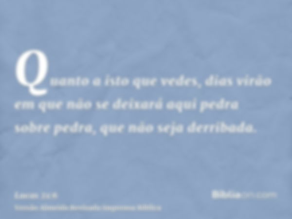 Quanto a isto que vedes, dias virão em que não se deixará aqui pedra sobre pedra, que não seja derribada.