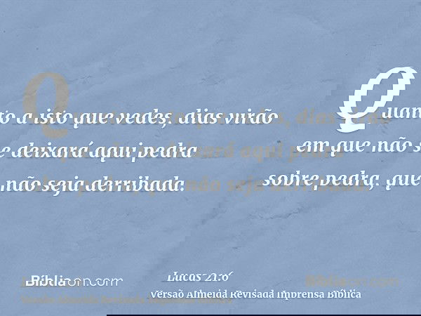 Quanto a isto que vedes, dias virão em que não se deixará aqui pedra sobre pedra, que não seja derribada.