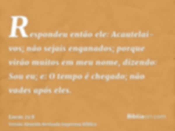 Respondeu então ele: Acautelai-vos; não sejais enganados; porque virão muitos em meu nome, dizendo: Sou eu; e: O tempo é chegado; não vades após eles.