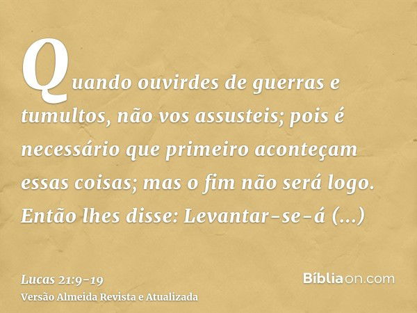 Quando ouvirdes de guerras e tumultos, não vos assusteis; pois é necessário que primeiro aconteçam essas coisas; mas o fim não será logo.Então lhes disse: Levan