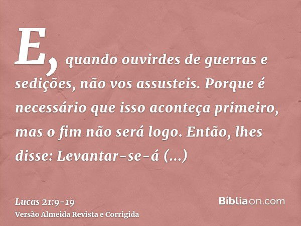 E, quando ouvirdes de guerras e sedições, não vos assusteis. Porque é necessário que isso aconteça primeiro, mas o fim não será logo.Então, lhes disse: Levantar