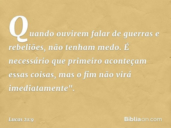 Quando ouvirem falar de guerras e rebeliões, não tenham medo. É necessário que primeiro aconteçam essas coisas, mas o fim não virá imediatamente". -- Lucas 21:9