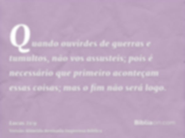 Quando ouvirdes de guerras e tumultos, não vos assusteis; pois é necessário que primeiro aconteçam essas coisas; mas o fim não será logo.