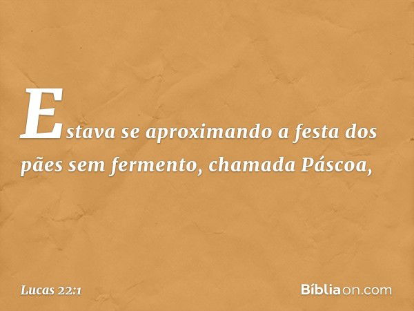 Estava se aproximando a festa dos pães sem fermento, chamada Páscoa, -- Lucas 22:1