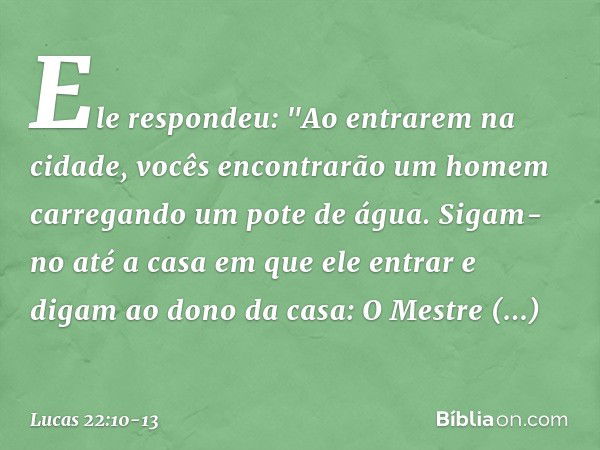 Ele respondeu: "Ao entrarem na cidade, vocês encontrarão um homem carregando um pote de água. Sigam-no até a casa em que ele entrar e digam ao dono da casa: O M