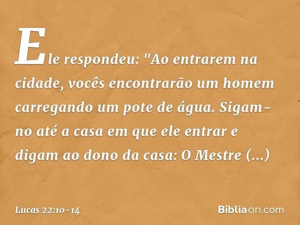 Ele respondeu: "Ao entrarem na cidade, vocês encontrarão um homem carregando um pote de água. Sigam-no até a casa em que ele entrar e digam ao dono da casa: O M