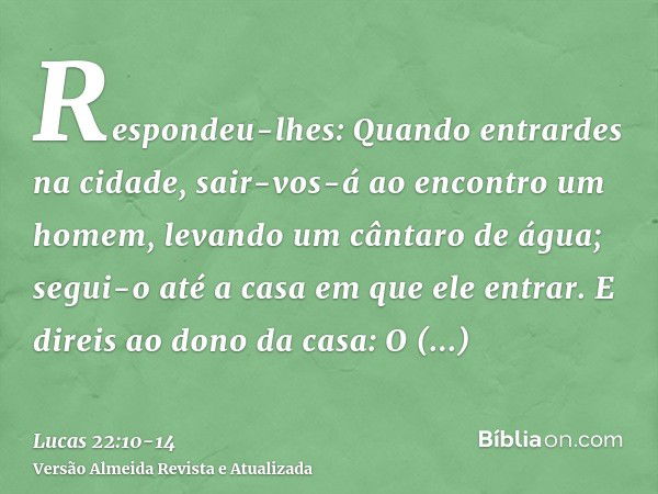 Respondeu-lhes: Quando entrardes na cidade, sair-vos-á ao encontro um homem, levando um cântaro de água; segui-o até a casa em que ele entrar.E direis ao dono d