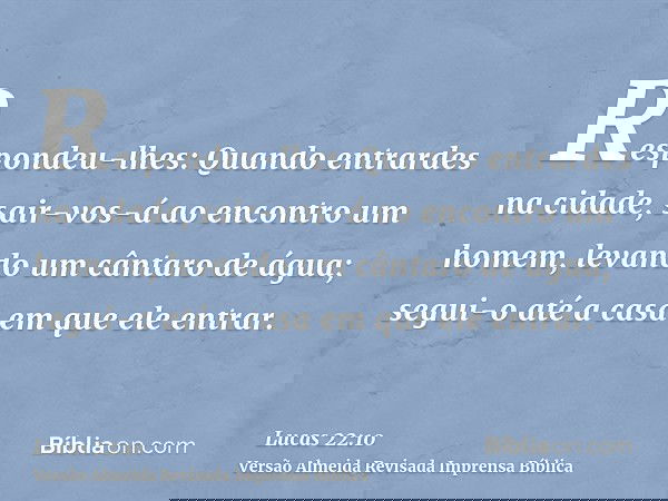 Respondeu-lhes: Quando entrardes na cidade, sair-vos-á ao encontro um homem, levando um cântaro de água; segui-o até a casa em que ele entrar.