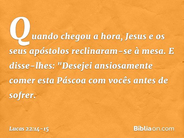 Quando chegou a hora, Jesus e os seus apóstolos reclinaram-se à mesa. E disse-lhes: "Desejei ansiosamente comer esta Páscoa com vocês antes de sofrer. -- Lucas 