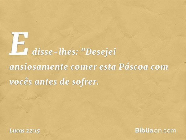 E disse-lhes: "Desejei ansiosamente comer esta Páscoa com vocês antes de sofrer. -- Lucas 22:15