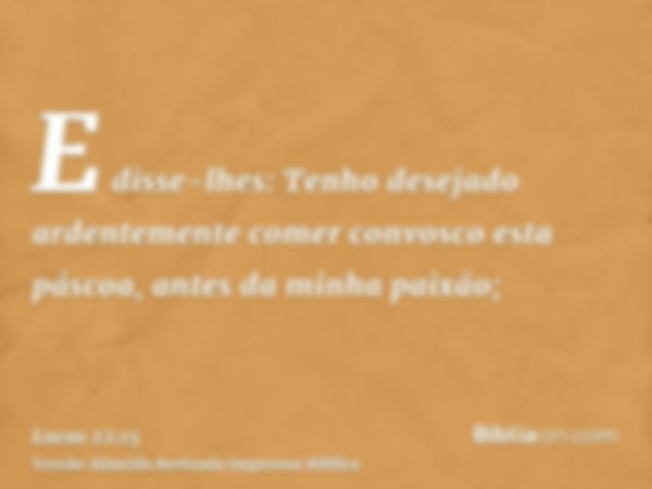 E disse-lhes: Tenho desejado ardentemente comer convosco esta páscoa, antes da minha paixão;