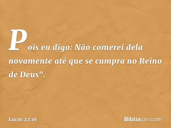 Pois eu digo: Não comerei dela novamente até que se cumpra no Reino de Deus". -- Lucas 22:16