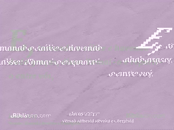 E, tomando o cálice e havendo dado graças, disse: Tomai-o e reparti-o entre vós,