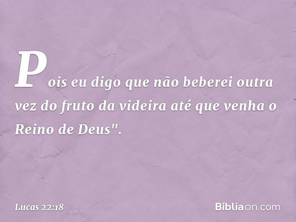 Pois eu digo que não beberei outra vez do fruto da videira até que venha o Reino de Deus". -- Lucas 22:18