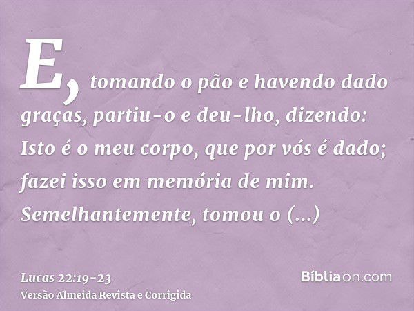 E, tomando o pão e havendo dado graças, partiu-o e deu-lho, dizendo: Isto é o meu corpo, que por vós é dado; fazei isso em memória de mim.Semelhantemente, tomou