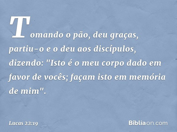 Tomando o pão, deu graças, partiu-o e o deu aos discípulos, dizendo: "Isto é o meu corpo dado em favor de vocês; façam isto em memória de mim". -- Lucas 22:19