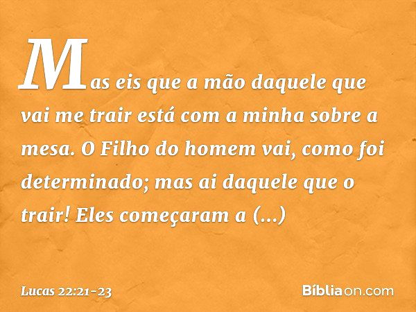 "Mas eis que a mão daquele que vai me trair está com a minha sobre a mesa. O Filho do homem vai, como foi determinado; mas ai daquele que o trair!" Eles começar