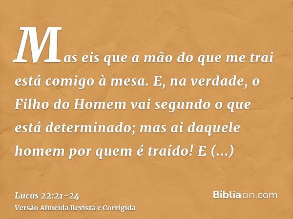 Mas eis que a mão do que me trai está comigo à mesa.E, na verdade, o Filho do Homem vai segundo o que está determinado; mas ai daquele homem por quem é traído!E