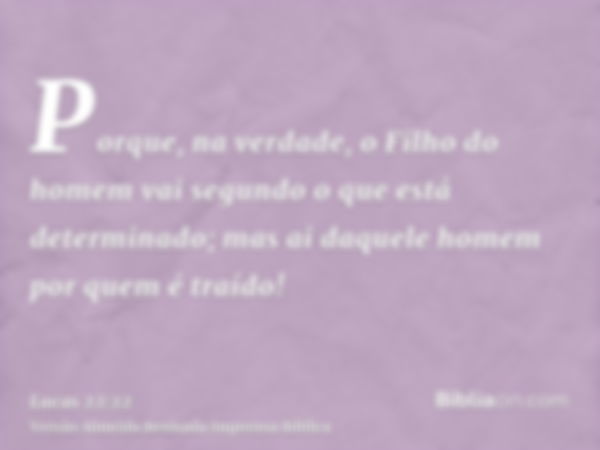 Porque, na verdade, o Filho do homem vai segundo o que está determinado; mas ai daquele homem por quem é traído!