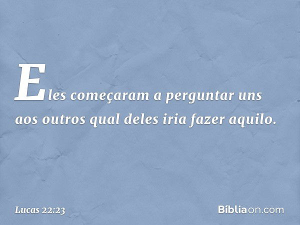 Eles começaram a perguntar uns aos outros qual deles iria fazer aquilo. -- Lucas 22:23