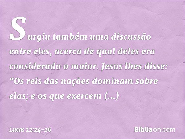 Surgiu também uma discussão entre eles, acerca de qual deles era considerado o maior. Jesus lhes disse: "Os reis das nações dominam sobre elas; e os que exercem