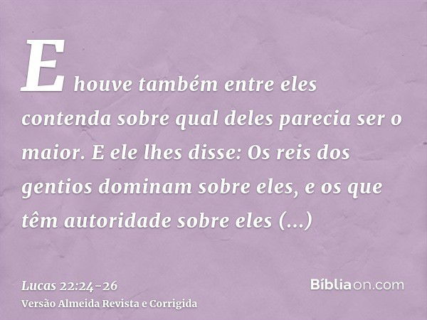 E houve também entre eles contenda sobre qual deles parecia ser o maior.E ele lhes disse: Os reis dos gentios dominam sobre eles, e os que têm autoridade sobre 