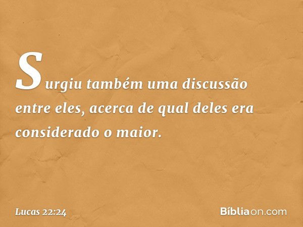 Surgiu também uma discussão entre eles, acerca de qual deles era considerado o maior. -- Lucas 22:24