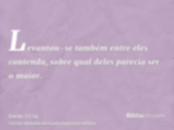 Levantou-se também entre eles contenda, sobre qual deles parecia ser o maior.