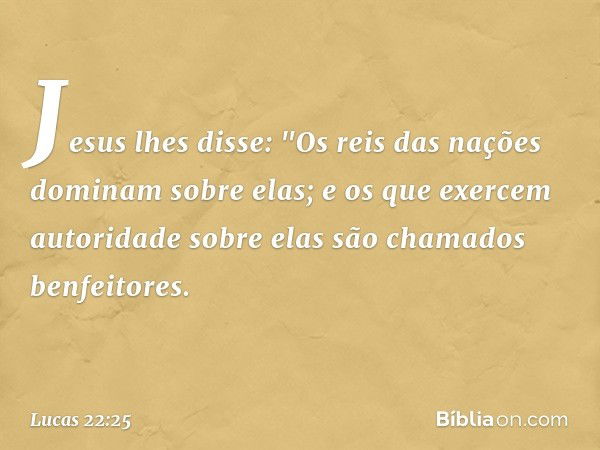 Jesus lhes disse: "Os reis das nações dominam sobre elas; e os que exercem autoridade sobre elas são chamados benfeitores. -- Lucas 22:25