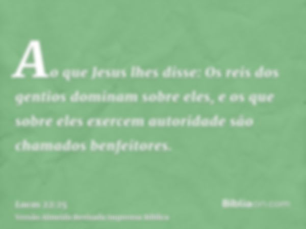 Ao que Jesus lhes disse: Os reis dos gentios dominam sobre eles, e os que sobre eles exercem autoridade são chamados benfeitores.