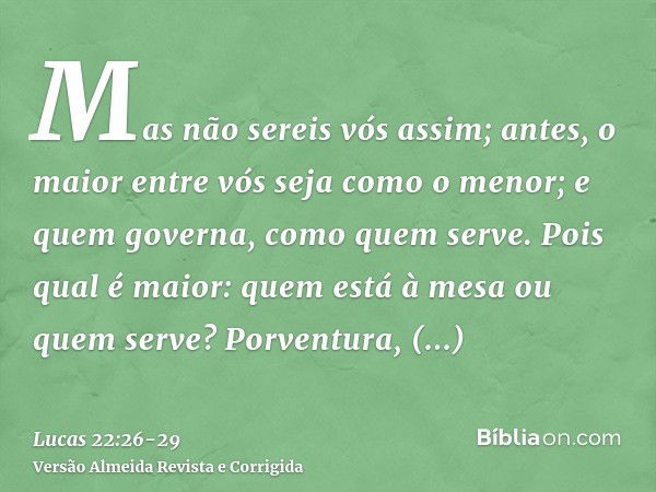 Mas não sereis vós assim; antes, o maior entre vós seja como o menor; e quem governa, como quem serve.Pois qual é maior: quem está à mesa ou quem serve? Porvent