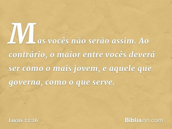 Mas vocês não serão assim. Ao contrário, o maior entre vocês deverá ser como o mais jovem, e aquele que governa, como o que serve. -- Lucas 22:26