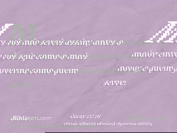 Mas vós não sereis assim; antes o maior entre vós seja como o mais novo; e quem governa como quem serve.