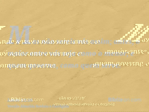 Mas não sereis vós assim; antes, o maior entre vós seja como o menor; e quem governa, como quem serve.