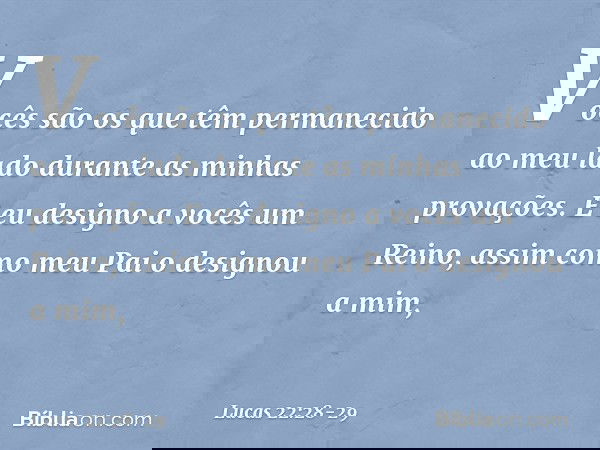 Vocês são os que têm permanecido ao meu lado durante as minhas provações. E eu designo a vocês um Reino, assim como meu Pai o designou a mim, -- Lucas 22:28-29
